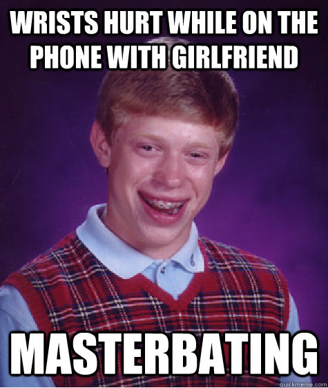 Wrists hurt while on the phone with girlfriend Masterbating  Bad Luck Brian