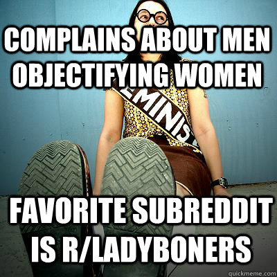 complains about men objectifying women favorite subreddit is r/ladyboners - complains about men objectifying women favorite subreddit is r/ladyboners  Typical Feminist