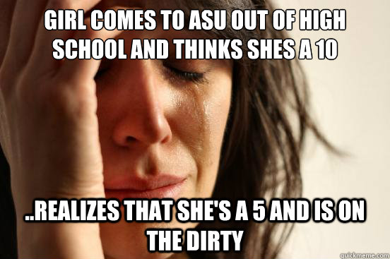 Girl comes to ASU out of high school and thinks shes a 10 ..Realizes that she's a 5 and is on the Dirty - Girl comes to ASU out of high school and thinks shes a 10 ..Realizes that she's a 5 and is on the Dirty  First World Problems