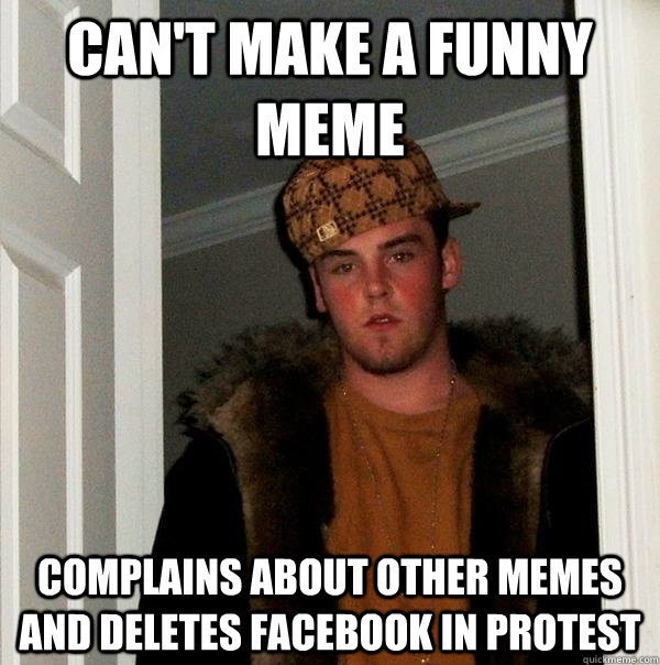 can't make a funny meme complains about other memes and deletes facebook in protest  Scumbag Steve