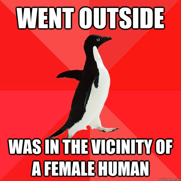 Went Outside was in the vicinity of a female human  Socially Awesome Penguin