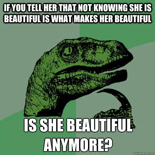 If you tell her that not knowing she is beautiful is what makes her beautiful is she beautiful anymore?  Philosoraptor