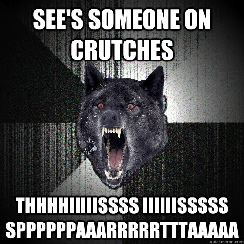 SEE'S SOMEONE ON CRUTCHES THHHHIIIIISSSS IIIIIISSSSS SPPPPPPAAARRRRRTTTAAAAA  Insanity Wolf