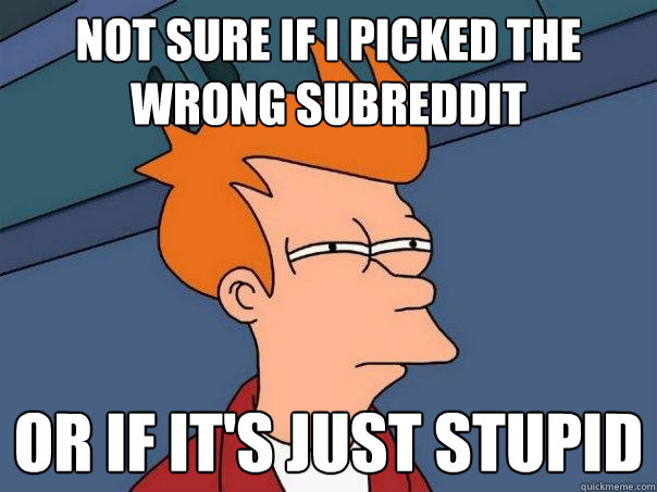 Not sure if I picked the wrong subreddit or if it's just stupid  Futurama Fry