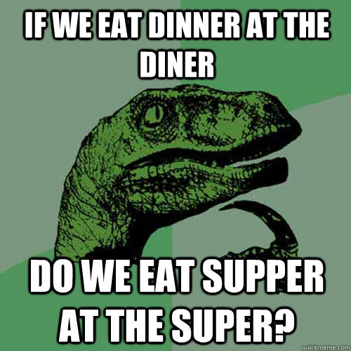 If we eat dinner at the diner Do we eat supper at the super?  Philosoraptor