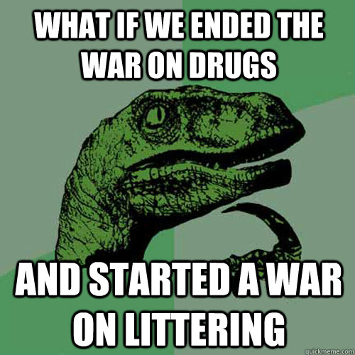 What if we ended the war on drugs And started a war on littering  Philosoraptor