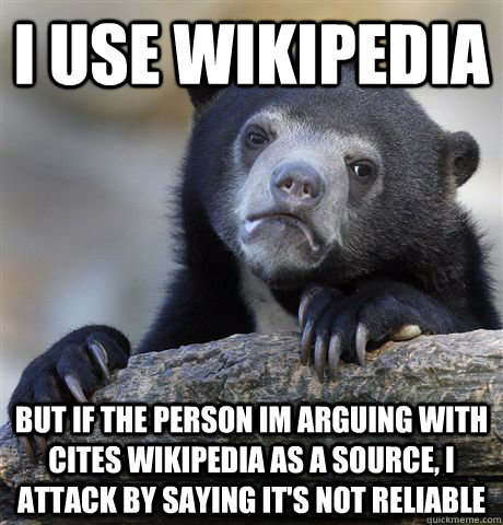 i use wikipedia but if the person im arguing with cites wikipedia as a source, i attack by saying it's not reliable  Confession Bear