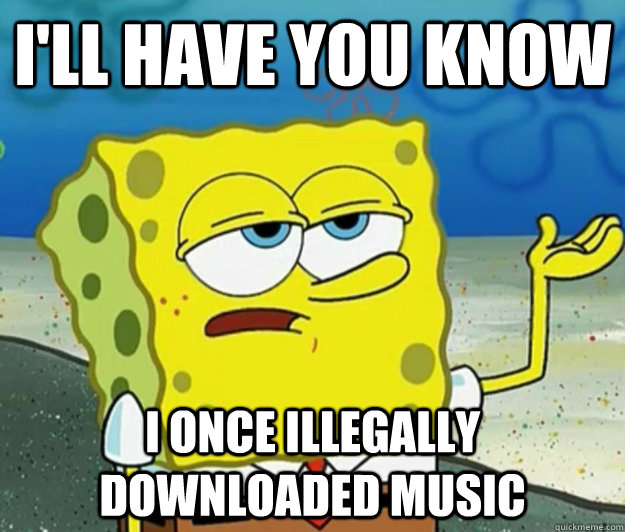 i'll have you know i once illegally downloaded music  Tough Spongebob