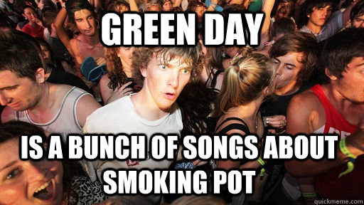 Green day is a bunch of songs about smoking pot  Sudden Clarity Clarence