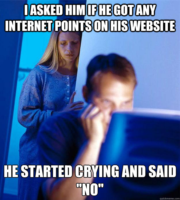 I asked him if he got any Internet points on his website He started crying and said 