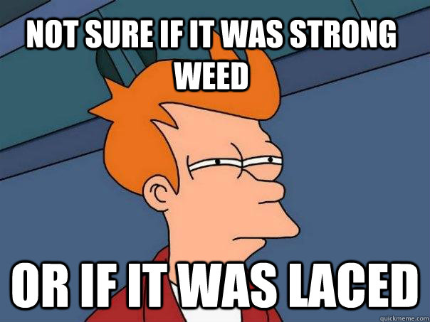 not sure if it was strong weed or if it was laced - not sure if it was strong weed or if it was laced  Futurama Fry