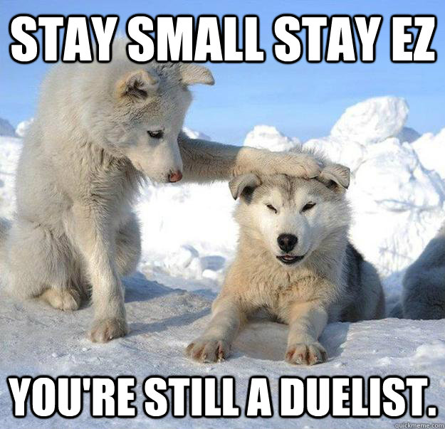 Stay small stay ez you're still a duelist.  Caring Husky