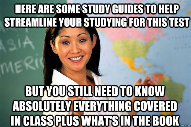 here are some study guides to help streamline your studying for this test but you still need to know absolutely everything covered in class plus what's in the book  Unhelpful High School Teacher