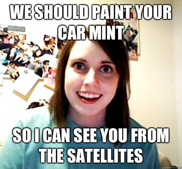 We should paint your car mint So I can see you from the satellites   Overly Attached Girlfriend