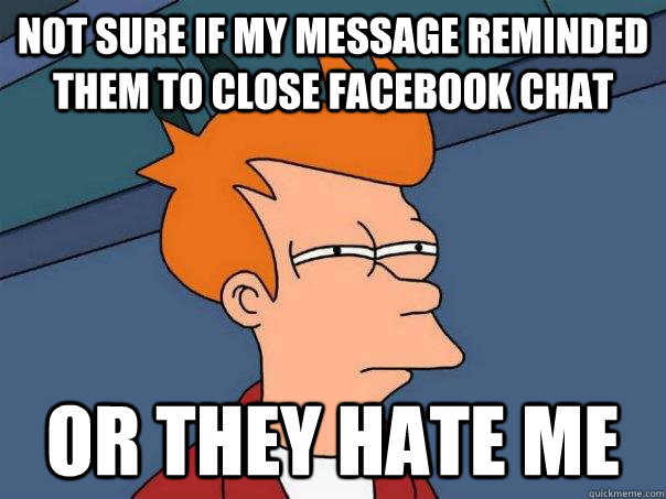 Not sure if my message reminded them to close facebook chat or they hate me  Futurama Fry