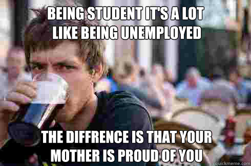 being student it's a lot
 like being unemployed the diffrence is that your 
mother is proud of you  Lazy College Senior