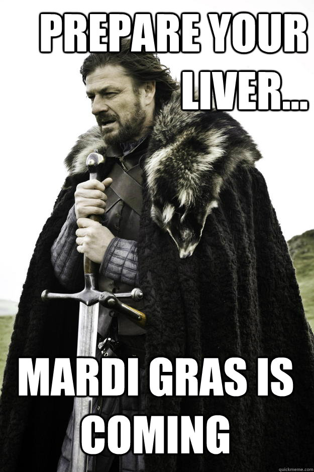 Prepare your liver... Mardi Gras is coming  Winter is coming