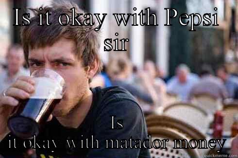 IS IT OKAY WITH PEPSI SIR IS IT OKAY WITH MATADOR MONEY Lazy College Senior