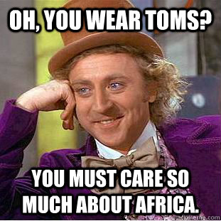 Oh, you wear TOMS? You must care so much about Africa.  Condescending Wonka