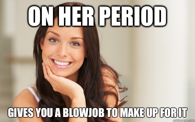 On her period  Gives you a blowjob to make up for it  Good Girl Gina