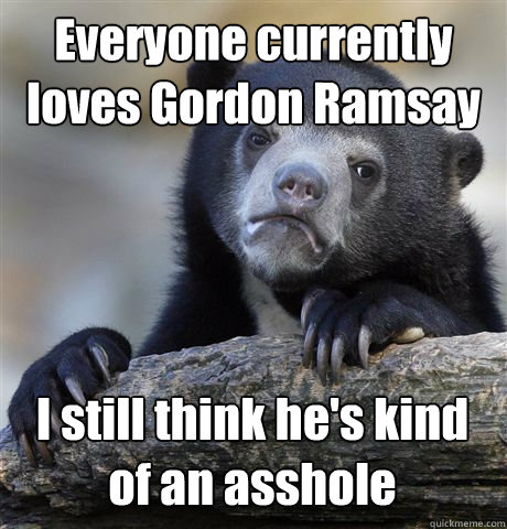 Everyone currently loves Gordon Ramsay I still think he's kind of an asshole  Confession Bear