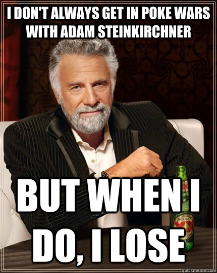 I don't always get in poke wars with Adam Steinkirchner but when I do, I lose  The Most Interesting Man In The World
