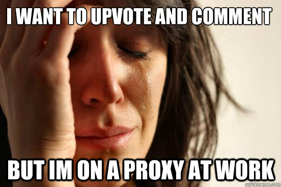 i want to upvote and comment but im on a proxy at work  First World Problems