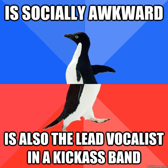 Is socially awkward is also the Lead vocalist in a kickass band  Socially Awkward Awesome Penguin