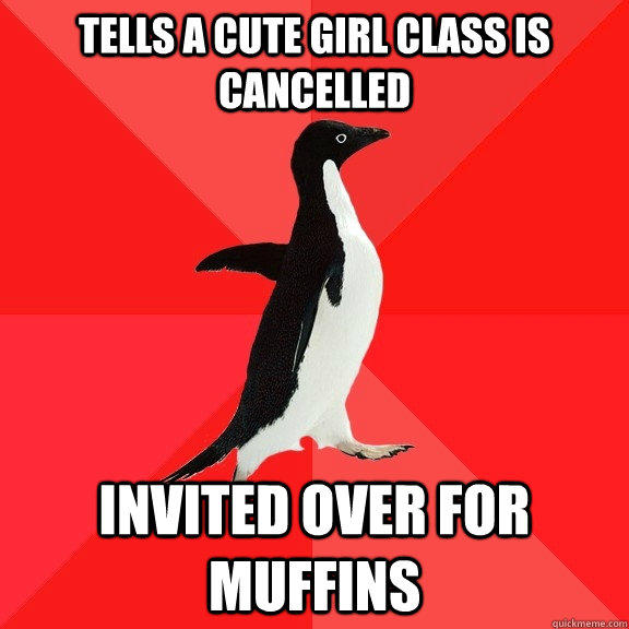 Tells a cute girl class is cancelled  Invited over for muffins   