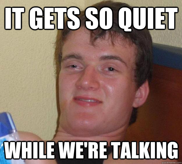 It gets so quiet while we're talking  10 Guy