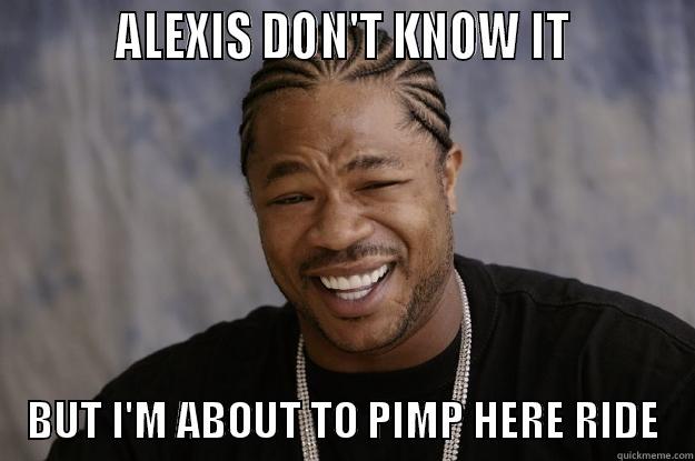          ALEXIS DON'T KNOW IT              BUT I'M ABOUT TO PIMP HERE RIDE    Xzibit meme