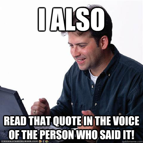 I also read that quote in the voice of the person who said it!  Net noob
