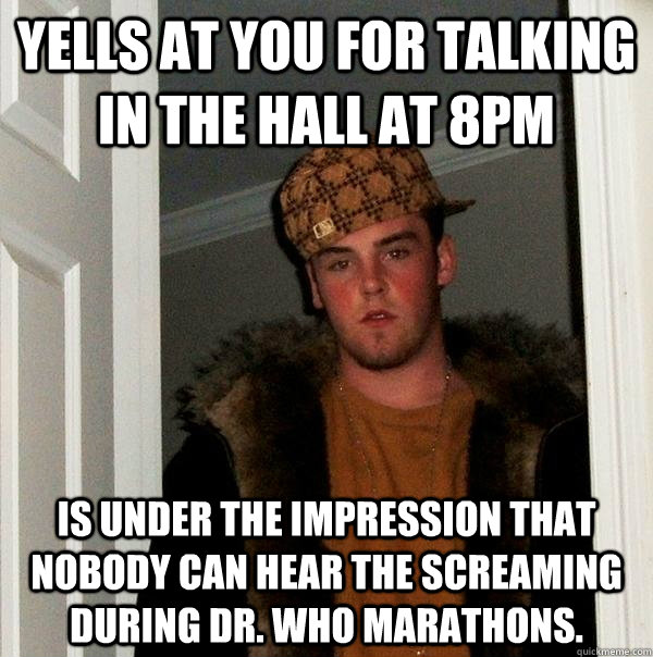 Yells at you for talking in the hall at 8pm Is under the impression that nobody can hear the screaming during Dr. Who marathons. - Yells at you for talking in the hall at 8pm Is under the impression that nobody can hear the screaming during Dr. Who marathons.  Scumbag Steve