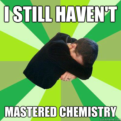 I still haven't mastered chemistry  