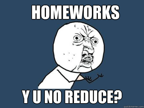 homeworks y u no reduce? - homeworks y u no reduce?  Y U No