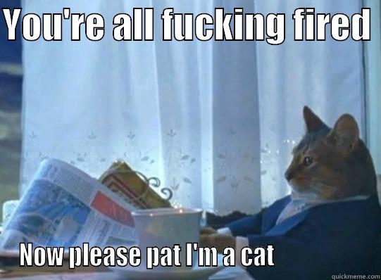 YOU'RE ALL FUCKING FIRED  NOW PLEASE PAT I'M A CAT                   Misc