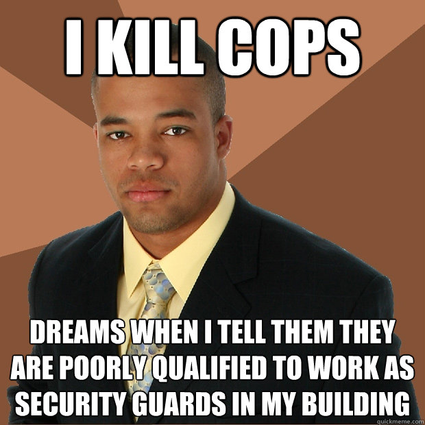 i kill cops dreams when i tell them they are poorly qualified to work as security guards in my building  Successful Black Man