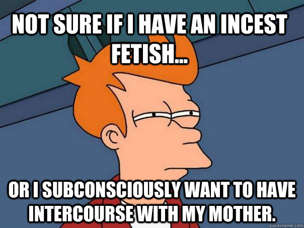 Not sure if I have an incest fetish... Or I subconsciously want to have intercourse with my mother. - Not sure if I have an incest fetish... Or I subconsciously want to have intercourse with my mother.  Futurama Fry