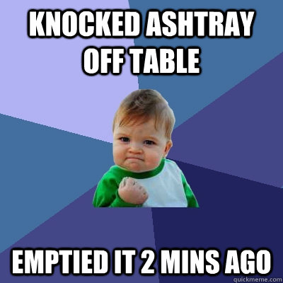 Knocked ashtray off table Emptied it 2 mins ago - Knocked ashtray off table Emptied it 2 mins ago  Success Kid