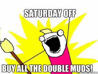 Saturday off buy all the double muds!  All The Things