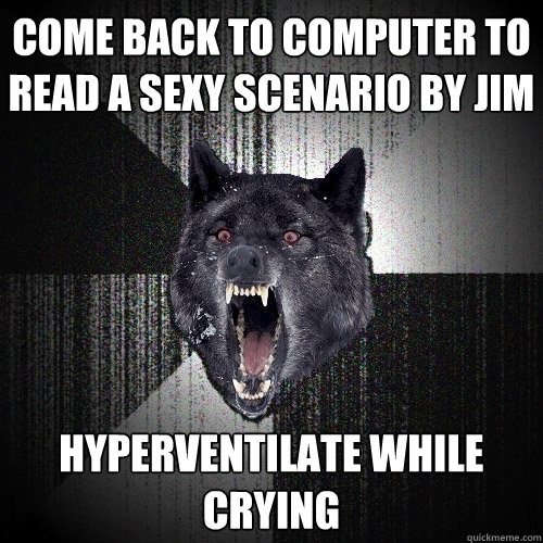 Come back to computer to read a sexy scenario by Jim Hyperventilate while crying  Insanity Wolf