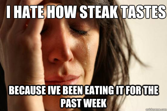 I hate how steak tastes because ive been eating it for the past week - I hate how steak tastes because ive been eating it for the past week  First World Problems