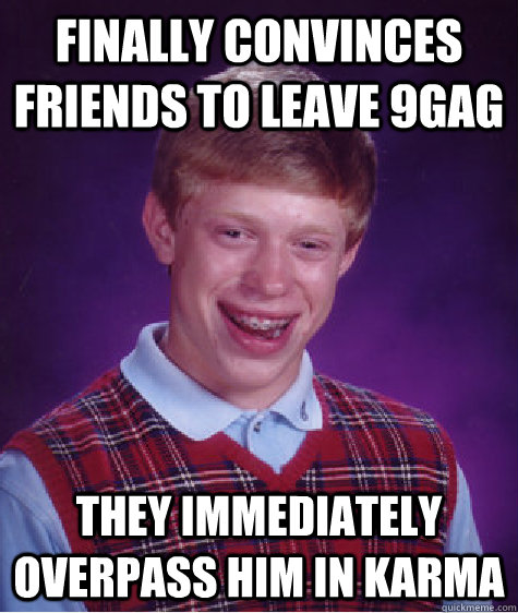 finally convinces friends to leave 9gag they immediately overpass him in karma  Bad Luck Brian