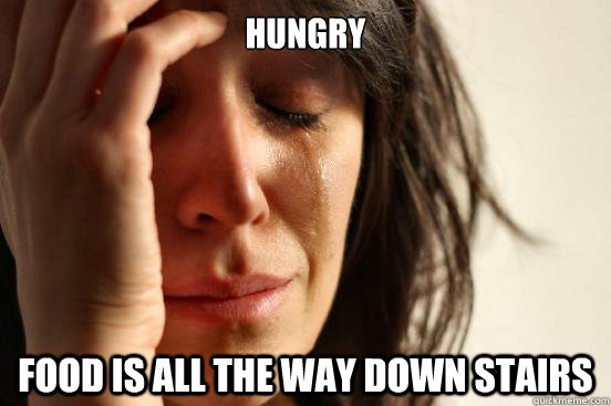 Hungry Food is all the way down stairs  First World Problems