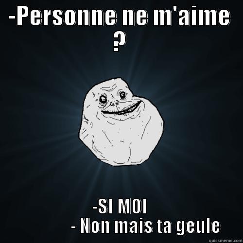 -PERSONNE NE M'AIME ? -SI MOI                 - NON MAIS TA GEULE  Forever Alone