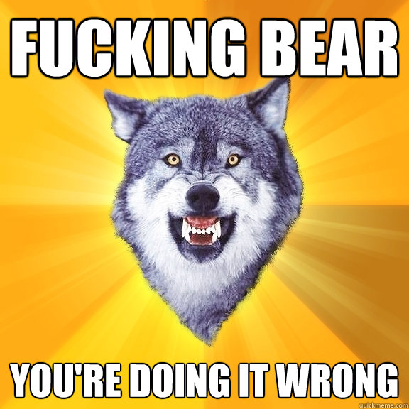 fucking bear you're doing it wrong  Courage Wolf