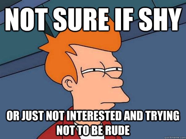 Not sure if shy or just not interested and trying not to be rude  Futurama Fry