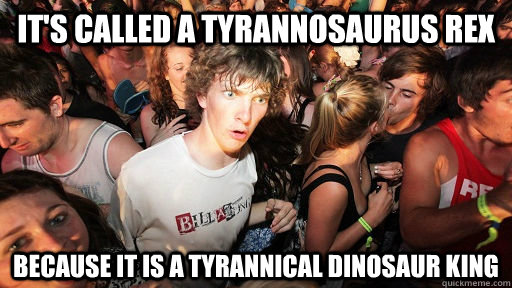 it's called a tyrannosaurus rex because it is a tyrannical dinosaur king  Sudden Clarity Clarence