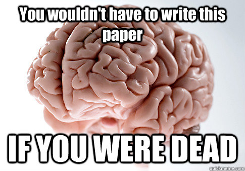 You wouldn't have to write this paper IF YOU WERE DEAD  Scumbag Brain