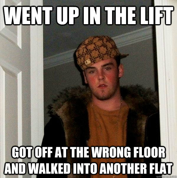 went up in the lift Got off at the wrong floor and walked into another flat - went up in the lift Got off at the wrong floor and walked into another flat  Scumbag Steve